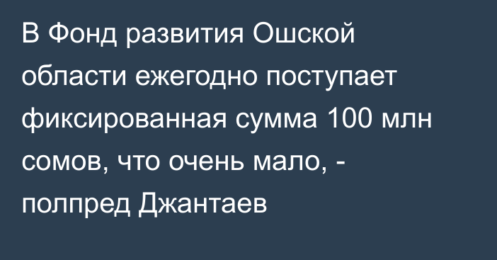 В Фонд развития Ошской области ежегодно поступает фиксированная сумма 100 млн сомов, что очень мало, - полпред Джантаев