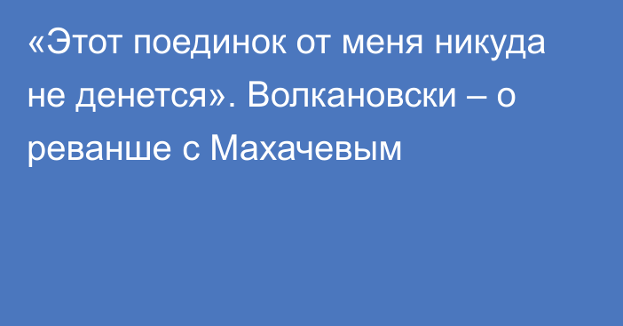 «Этот поединок от меня никуда не денется». Волкановски – о реванше с Махачевым