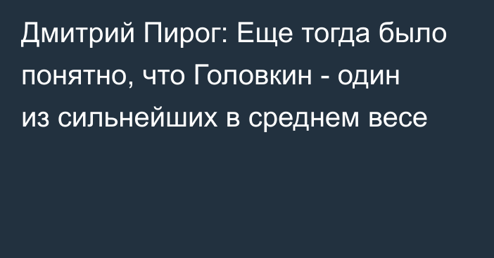 Дмитрий Пирог: Еще тогда было понятно, что Головкин - один из сильнейших в среднем весе