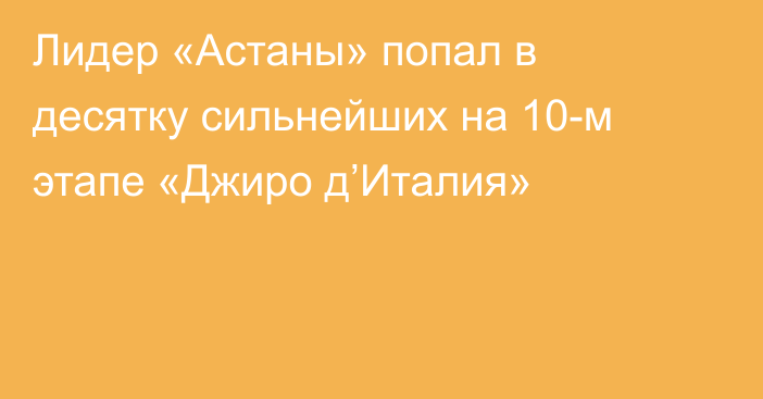 Лидер «Астаны» попал в десятку сильнейших на 10-м этапе «Джиро д’Италия»