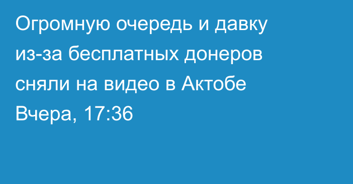 Огромную очередь и давку из-за бесплатных донеров сняли на видео в Актобе
                Вчера, 17:36