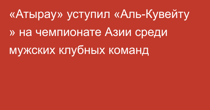 «Атырау» уступил «Аль-Кувейту » на чемпионате Азии среди мужских клубных команд