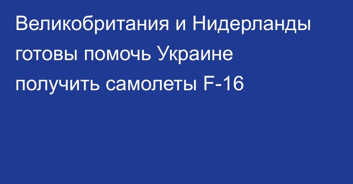 Великобритания и Нидерланды готовы помочь Украине получить самолеты F-16