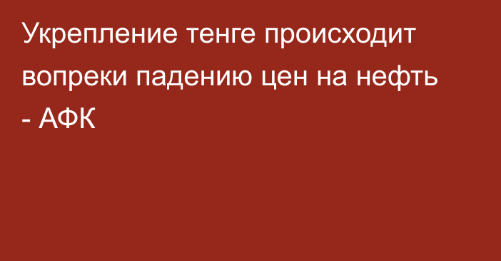 Укрепление тенге происходит вопреки падению цен на нефть - АФК