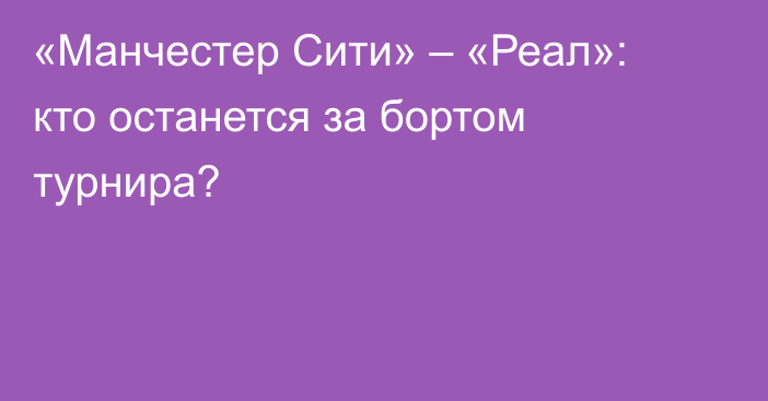 «Манчестер Сити» – «Реал»: кто останется за бортом турнира?