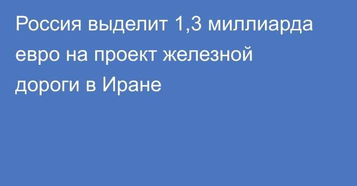 Россия выделит 1,3 миллиарда евро на проект железной дороги в Иране