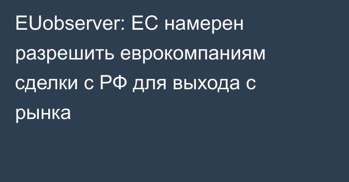 EUobserver: ЕС намерен разрешить еврокомпаниям сделки с РФ для выхода с рынка