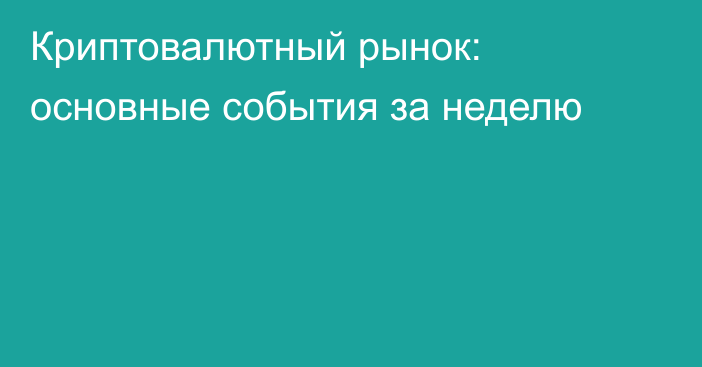 Криптовалютный рынок: основные события за неделю