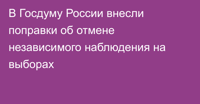 В Госдуму России внесли поправки об отмене  независимого наблюдения на выборах