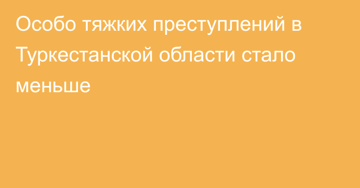 Особо тяжких преступлений в Туркестанской области стало меньше