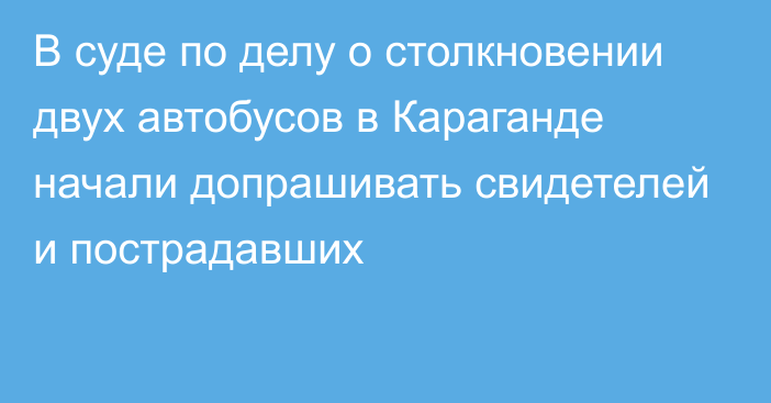 В суде по делу о столкновении двух автобусов в Караганде начали допрашивать свидетелей и пострадавших