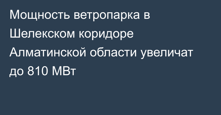 Мощность ветропарка в Шелекском коридоре Алматинской области увеличат до 810 МВт