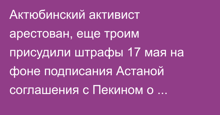 Актюбинский активист арестован, еще троим присудили штрафы 17 мая на фоне подписания Астаной соглашения с Пекином о 30-дневном безвизе