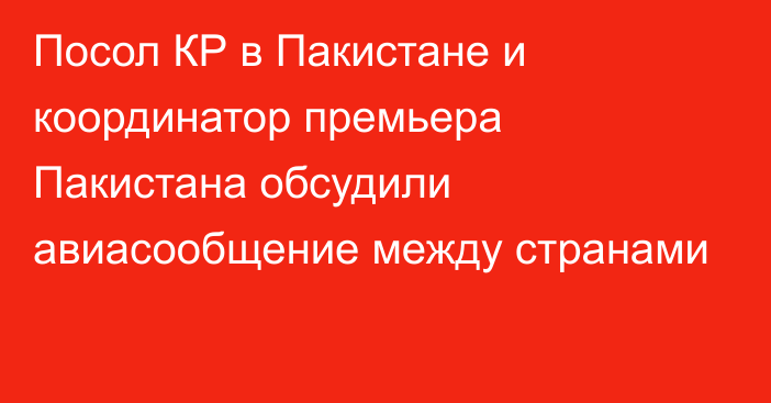 Посол КР в Пакистане и координатор премьера Пакистана обсудили авиасообщение между странами