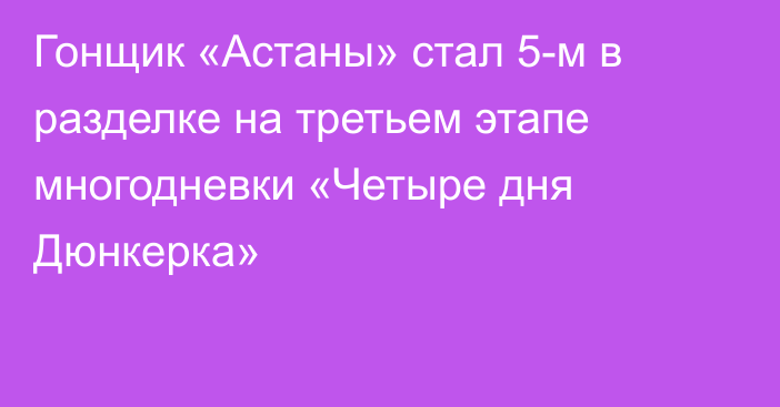 Гонщик «Астаны» стал 5-м в разделке на третьем этапе многодневки «Четыре дня Дюнкерка»