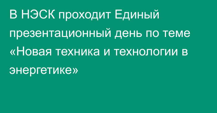 В НЭСК проходит Единый презентационный день по теме «Новая техника и технологии в энергетике»