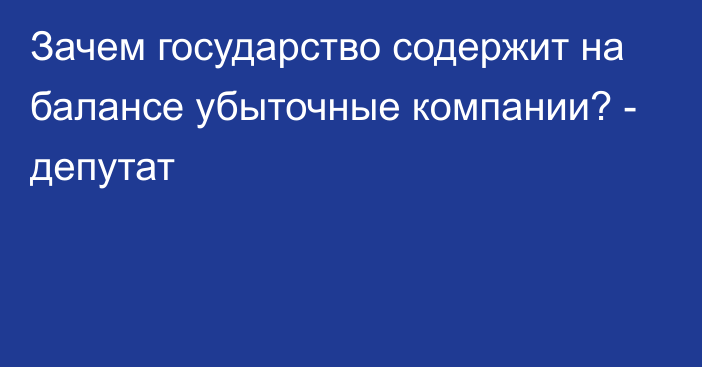 Зачем государство содержит на балансе убыточные компании? - депутат