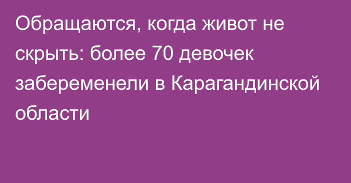 Обращаются, когда живот не скрыть: более 70 девочек забеременели в Карагандинской области