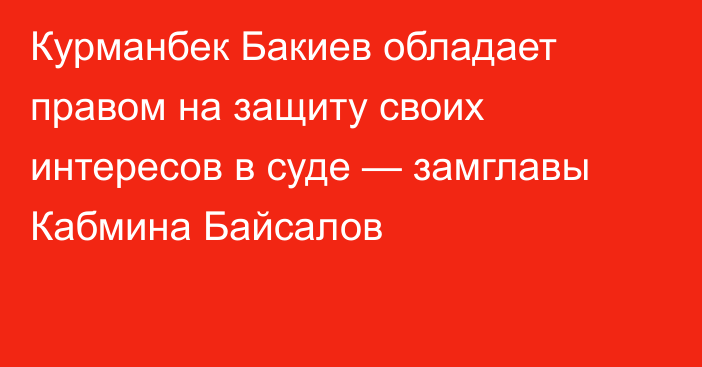 Курманбек Бакиев обладает правом на защиту своих интересов в суде — замглавы Кабмина Байсалов