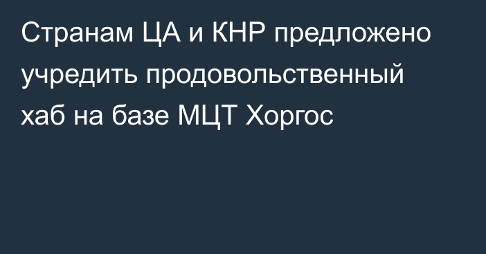 Странам ЦА и КНР предложено учредить продовольственный хаб на базе МЦТ Хоргос