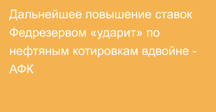 Дальнейшее повышение ставок Федрезервом «ударит» по нефтяным котировкам вдвойне - АФК