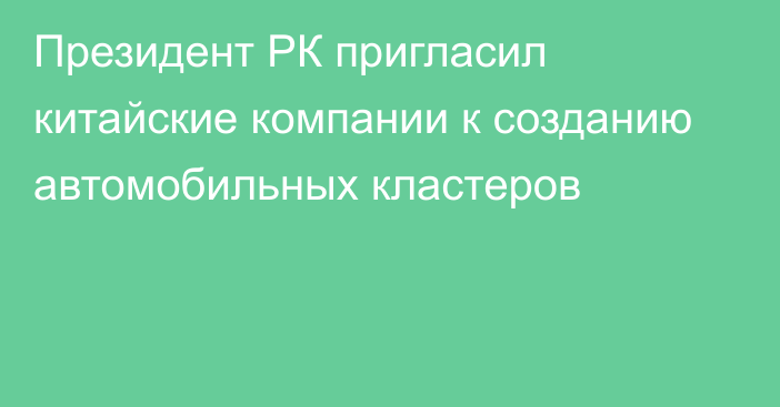 Президент РК пригласил китайские компании к созданию автомобильных кластеров