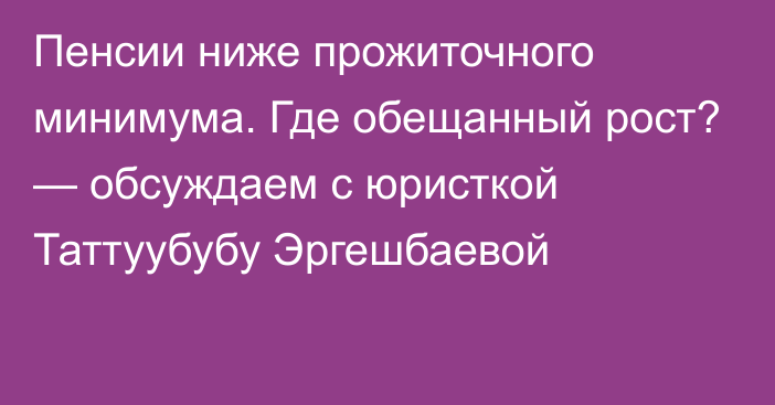 Пенсии ниже прожиточного минимума. Где обещанный рост? — обсуждаем с юристкой Таттуубубу Эргешбаевой