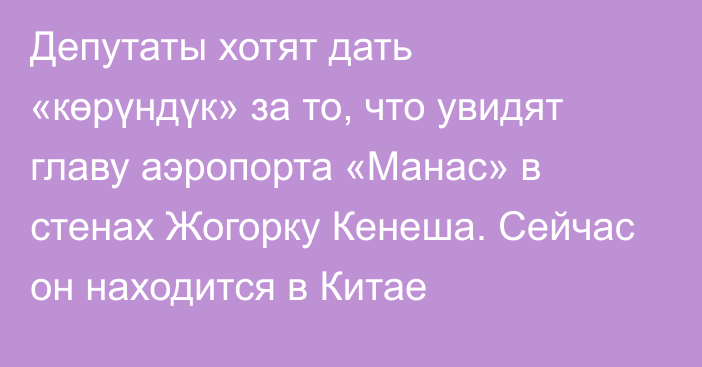 Депутаты хотят дать «көрүндүк» за то, что увидят главу аэропорта «Манас» в стенах Жогорку Кенеша. Сейчас он находится в Китае