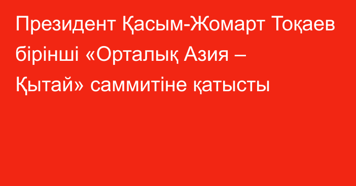 Президент Қасым-Жомарт Тоқаев бірінші «Орталық Азия – Қытай» саммитіне қатысты