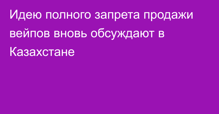 Идею полного запрета продажи вейпов вновь обсуждают в Казахстане