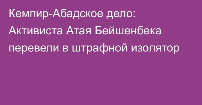 Кемпир-Абадское дело: Активиста Атая Бейшенбека перевели в штрафной изолятор