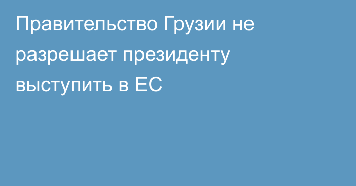 Правительство Грузии не разрешает президенту выступить в ЕС