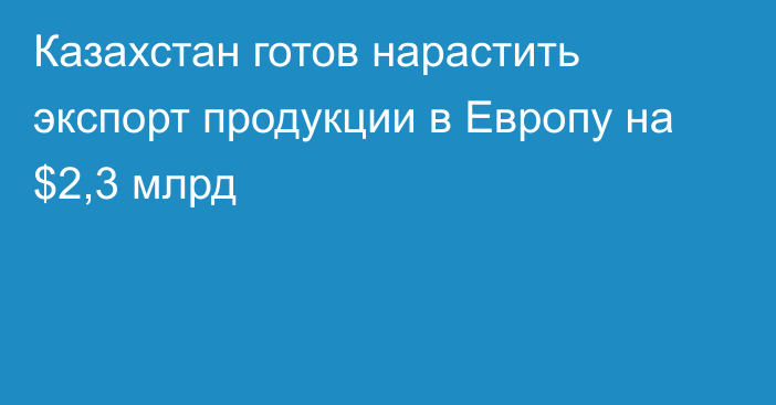 Казахстан готов нарастить экспорт продукции в Европу на $2,3 млрд