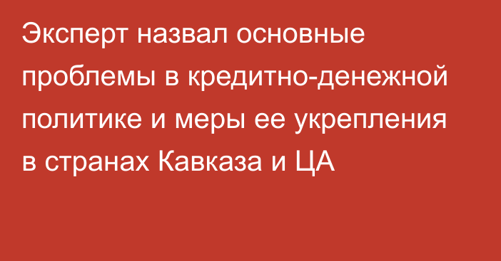 Эксперт назвал основные проблемы в кредитно-денежной политике и меры ее укрепления в странах Кавказа и ЦА