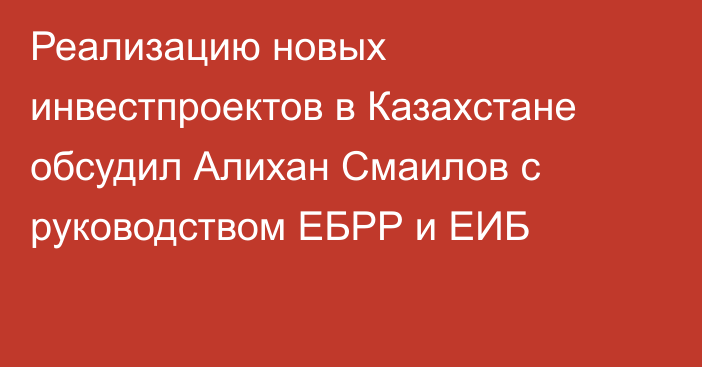 Реализацию новых инвестпроектов в Казахстане обсудил Алихан Смаилов с руководством ЕБРР и ЕИБ