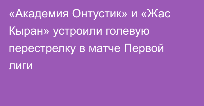 «Академия Онтустик» и «Жас Кыран» устроили голевую перестрелку в матче Первой лиги