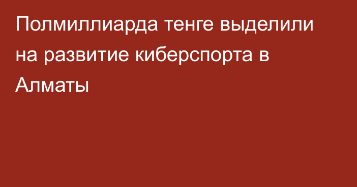 Полмиллиарда тенге выделили на развитие киберспорта в Алматы