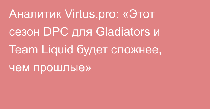 Аналитик Virtus.pro: «Этот сезон DPC для Gladiators и Team Liquid будет сложнее, чем прошлые»