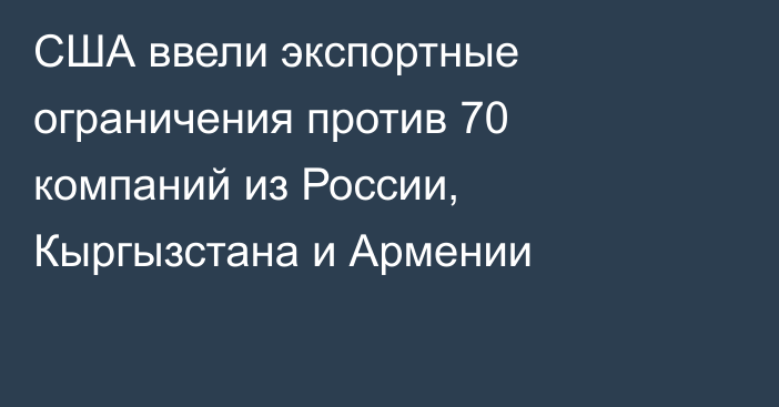 США ввели экспортные ограничения против 70 компаний из России, Кыргызстана и Армении