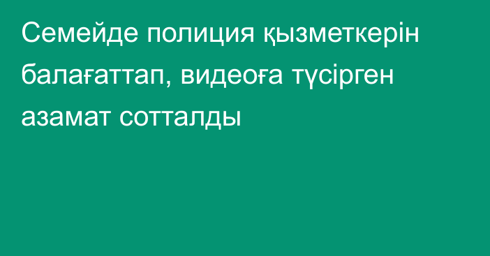 Семейде полиция қызметкерін балағаттап, видеоға түсірген азамат сотталды