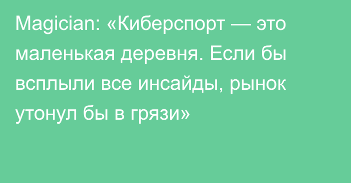 Magician: «Киберспорт — это маленькая деревня. Если бы всплыли все инсайды, рынок утонул бы в грязи»