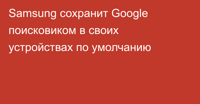 Samsung сохранит Google поисковиком в своих устройствах по умолчанию