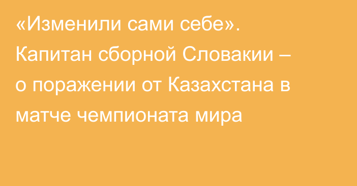 «Изменили сами себе». Капитан сборной Словакии – о поражении от Казахстана в матче чемпионата мира