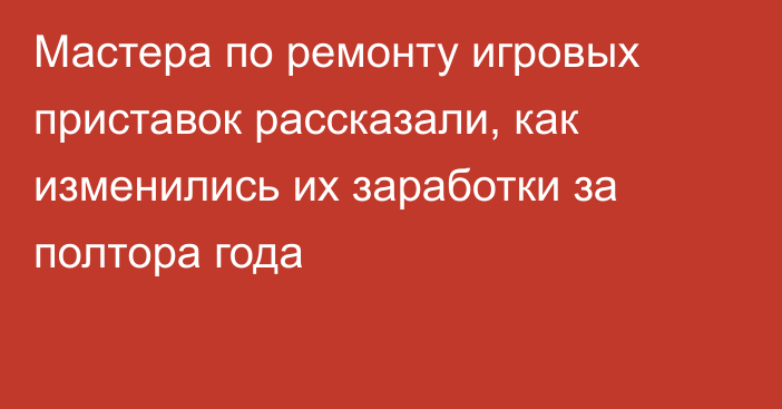 Мастера по ремонту игровых приставок рассказали, как изменились их заработки за полтора года