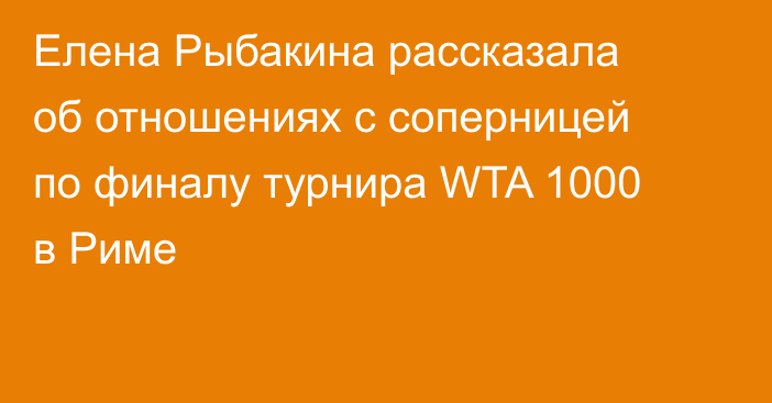 Елена Рыбакина рассказала об отношениях с соперницей по финалу турнира WTA 1000 в Риме