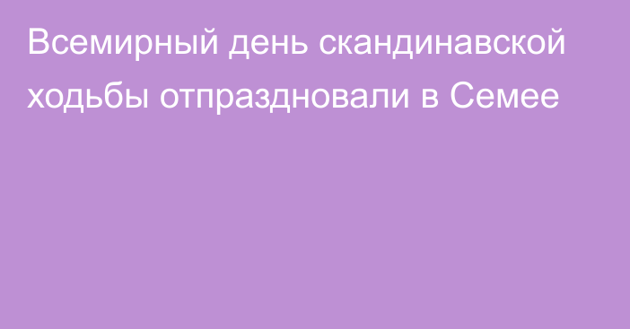 Всемирный день скандинавской ходьбы отпраздновали в Семее