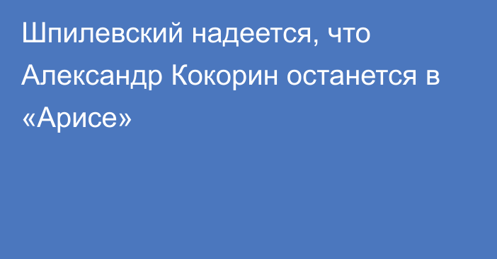 Шпилевский надеется, что Александр Кокорин останется в «Арисе»