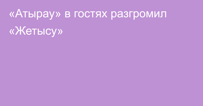 «Атырау» в гостях разгромил «Жетысу»