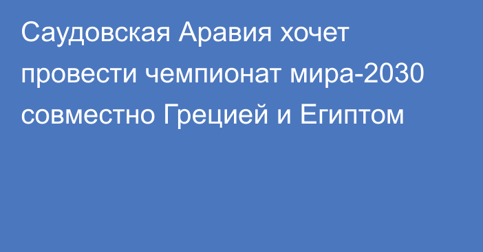 Саудовская Аравия хочет провести чемпионат мира-2030 совместно Грецией и Египтом