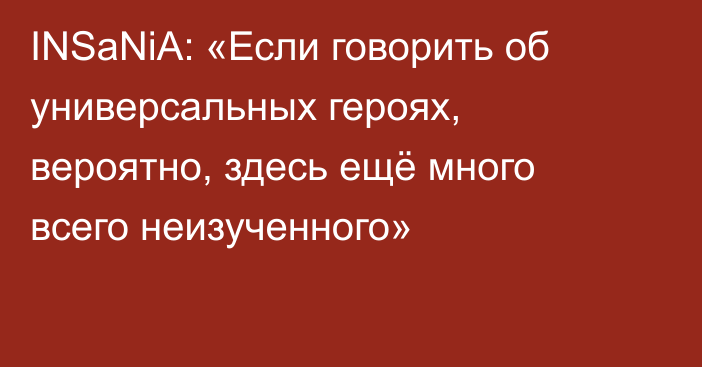 INSaNiA: «Если говорить об универсальных героях, вероятно, здесь ещё много всего неизученного»